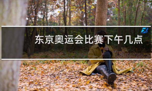 东京奥运会比赛下午几点开始图片