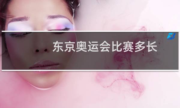东京奥运会比赛多长图片