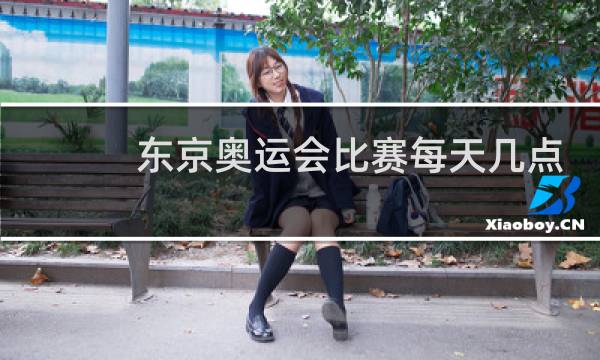 东京奥运会比赛每天几点结束图片