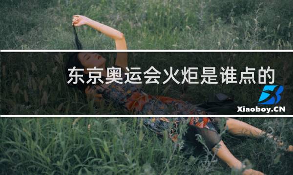 东京奥运会火炬是谁点的图片