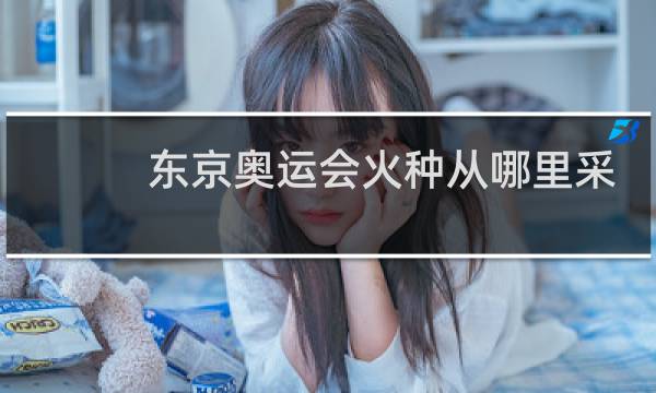 东京奥运会火种从哪里采集图片