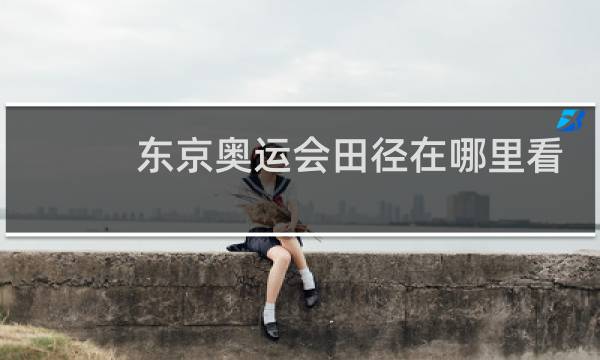 东京奥运会田径在哪里看图片