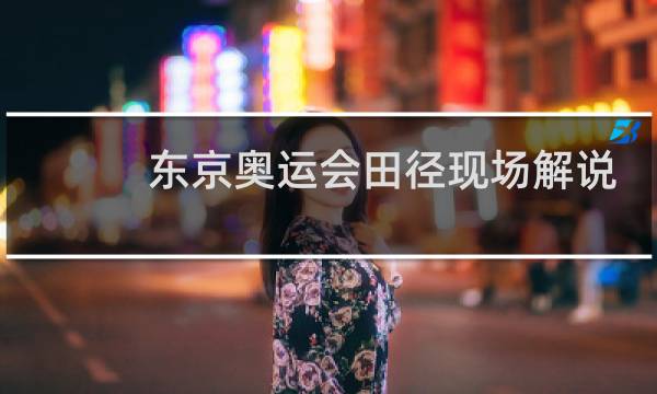东京奥运会田径现场解说员是谁图片