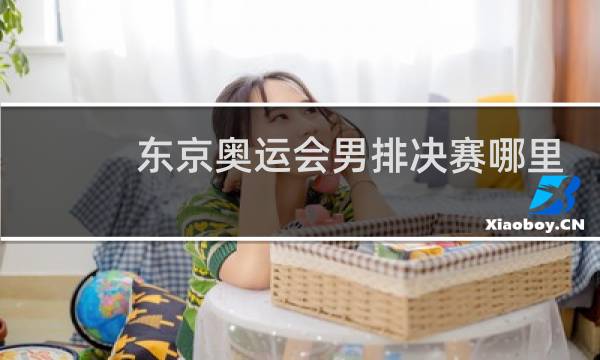 东京奥运会男排决赛哪里看图片