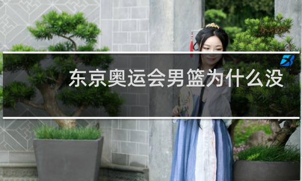 东京奥运会男篮为什么没中国图片