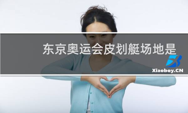 东京奥运会皮划艇场地是海上吗图片