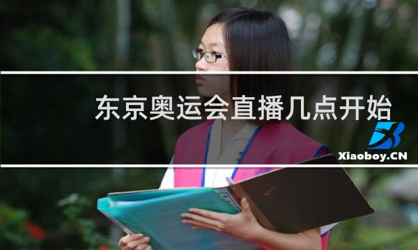 东京奥运会直播几点开始图片
