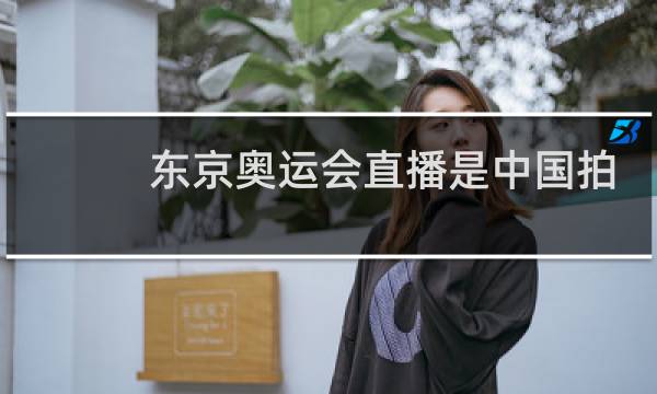 东京奥运会直播是中国拍的吗图片