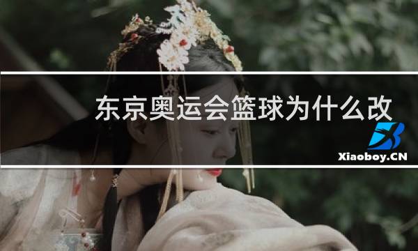 东京奥运会篮球为什么改制图片