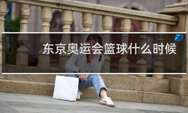 东京奥运会篮球什么时候打图片