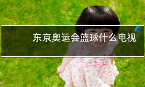 东京奥运会篮球什么电视台图片