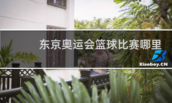 东京奥运会篮球比赛哪里直播图片