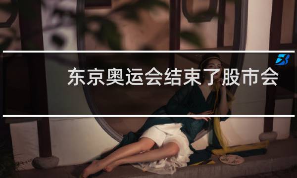 东京奥运会结束了股市会怎样图片
