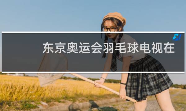 东京奥运会羽毛球电视在哪看图片