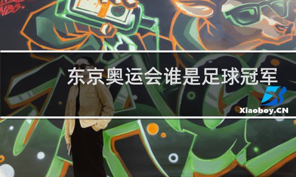 东京奥运会谁是足球冠军图片