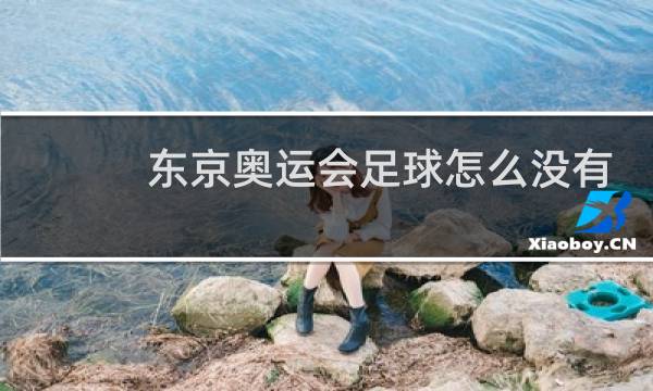 东京奥运会足球怎么没有球星图片