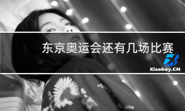 东京奥运会还有几场比赛图片