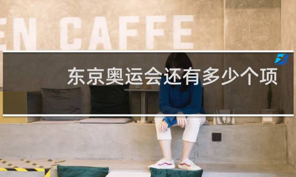 东京奥运会还有多少个项目未决赛图片