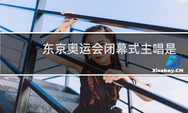 东京奥运会闭幕式主唱是谁图片