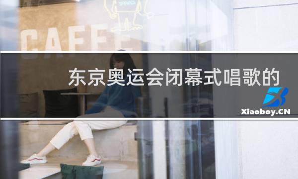 东京奥运会闭幕式唱歌的歌手是谁图片