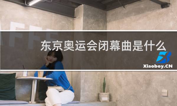 东京奥运会闭幕曲是什么图片
