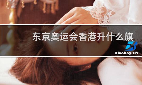 东京奥运会香港升什么旗图片