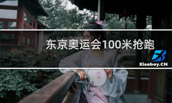 东京奥运会100米抢跑的是谁图片