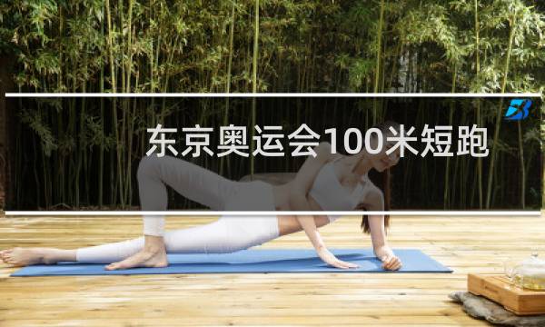 东京奥运会100米短跑什么时候开始图片