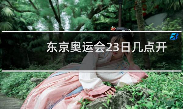 东京奥运会23日几点开幕图片