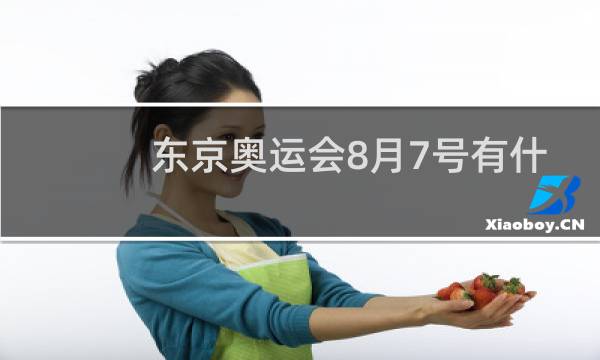 东京奥运会8月7号有什么项目图片