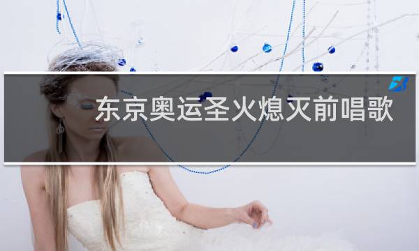 东京奥运圣火熄灭前唱歌是谁图片