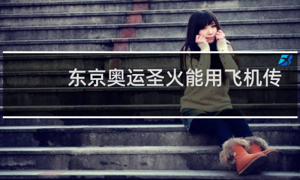 东京奥运圣火能用飞机传递吗图片