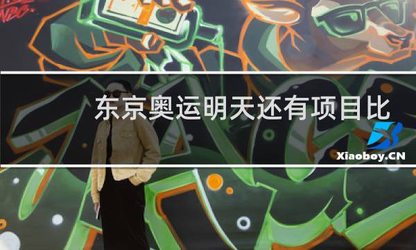东京奥运明天还有项目比赛吗图片