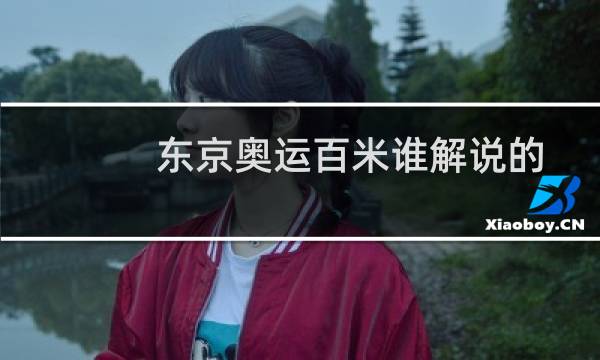 东京奥运百米谁解说的图片