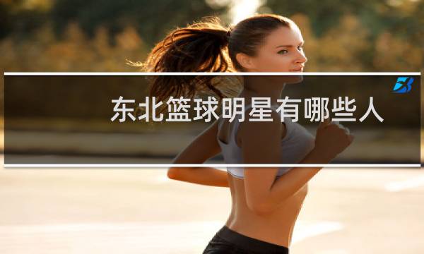 东北篮球明星有哪些人图片