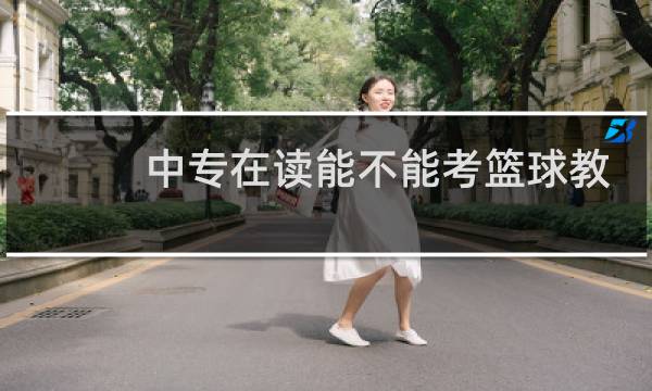 中专在读能不能考篮球教练证书图片