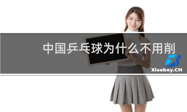 中国乒乓球为什么不用削球图片