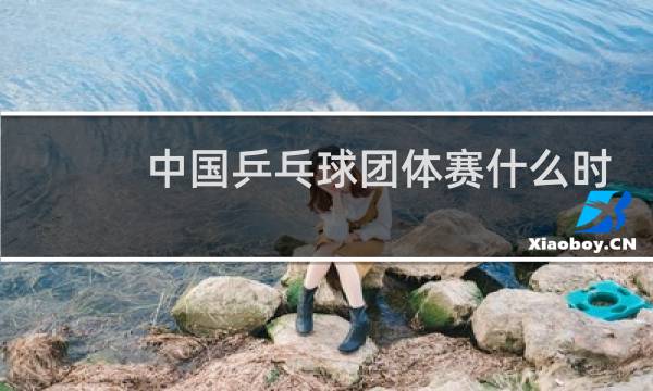 中国乒乓球团体赛什么时候开始图片