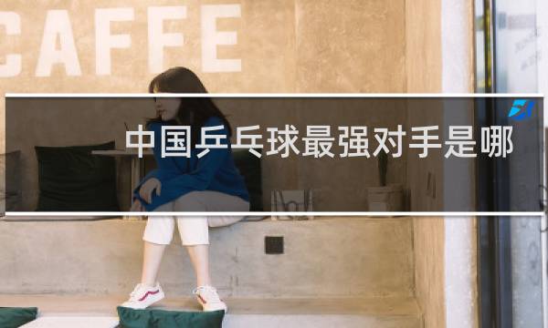 中国乒乓球最强对手是哪个国家图片