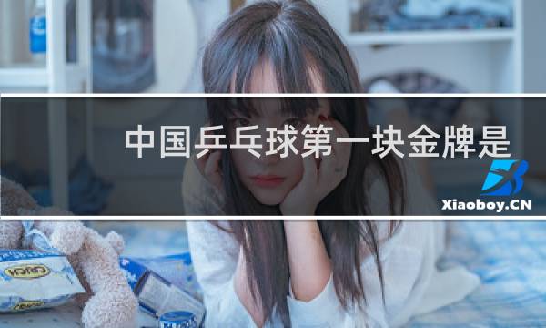 中国乒乓球第一块金牌是谁得的图片