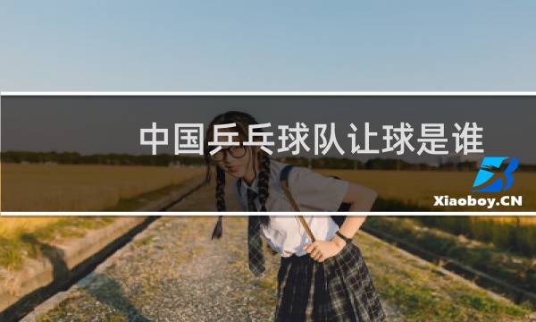中国乒乓球队让球是谁图片
