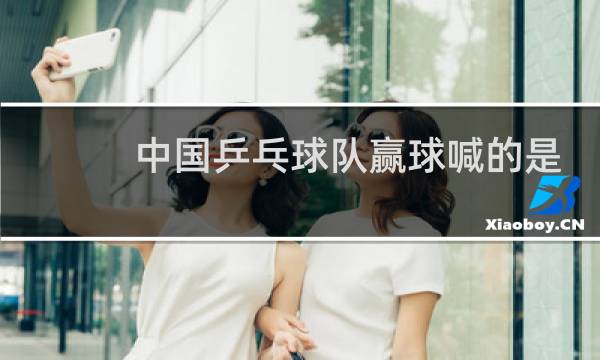 中国乒乓球队赢球喊的是什么图片