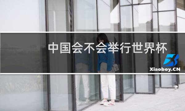 中国会不会举行世界杯图片
