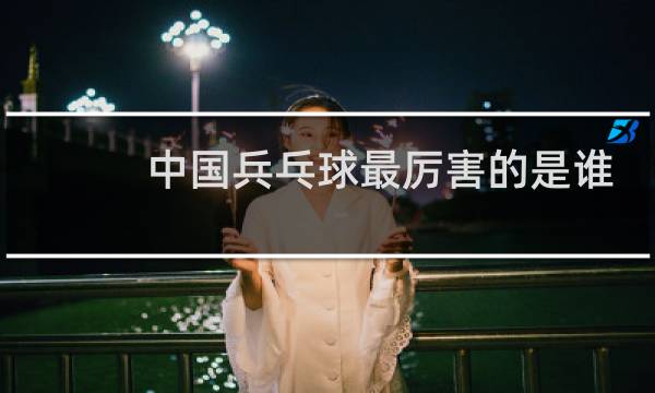 中国兵乓球最厉害的是谁图片