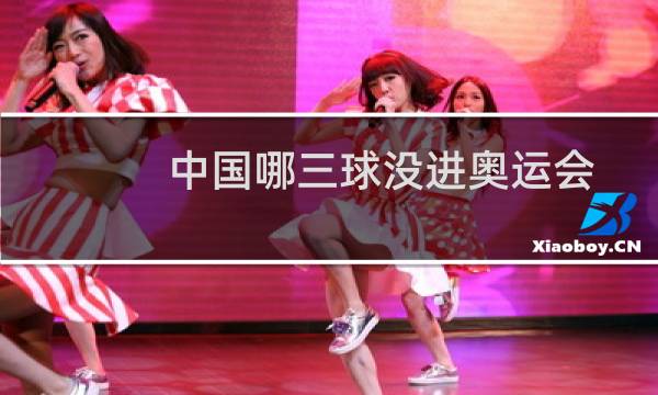 中国哪三球没进奥运会图片