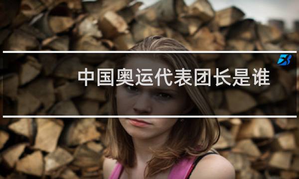 中国奥运代表团长是谁图片