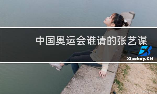 中国奥运会谁请的张艺谋图片