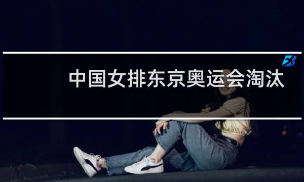 中国女排东京奥运会淘汰了吗图片