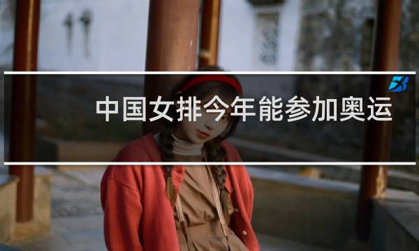 中国女排今年能参加奥运会么图片