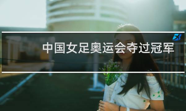 中国女足奥运会夺过冠军吗图片